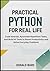 Practical Python for Real Life: Code Smarter, Automate Repetitive Tasks, and Build AI Tools to Boost Productivity and Solve Everyday Problems (Python for Real Life Series)