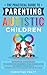 The Practical Guide to Parenting Autistic Children: Effective Strategies for ASD Behavior Management, Social Communication, and Sensory Processing to Support Your Child’s Success on the Spectrum