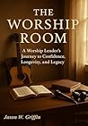The Worship Room: A Worship Leader's Journey to Confidence, Longevity, and Legacy