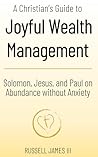 A Christian’s Guide to Joyful Wealth Management: Solomon, Jesus, and Paul on Abundance without Anxiety (New Testament Generosity and Joyful Wealth Management)