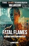 Fatal Flames: A Deadly Obsession Unveiled, a Short Story (True Crime Scandinavia Book 2) Fatal Flames: A Deadly Obsession Unveiled, a Short Story