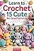 Learn to Crochet 15 Cute No-Sew Patterns: A Complete Beginner’s Guide to Making Adorable Toys, Plush Animals, and Handmade Gifts