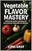 Vegetable Flavor Mastery: U...