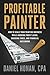 Profitable Painter: How to Scale Your Painting Business While Avoiding Profit Leaks, Crushing Taxes, and Financial Guesswork