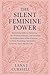 THE SILENT FEMININE POWER: Reclaiming Stillness, Honoring the Wisdom of Silence, and Unveiling the Hidden Power of the Feminine in Myth, Psychology, Spirituality, Creativity, and Collective Life