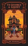 To Divorce A Ghost: A story of love after loss