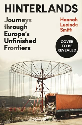 Hinterlands: Journeys through Europe’s Unfinished Frontiers: A FINANCIAL TIMES BEST BOOK OF THE SUMMER (Kindle Edition)