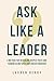 Ask Like A Leader: A Method for Revealing Deeper Truth and Turning Blind Spots into Breakthroughs