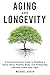 Aging and Longevity: A Comprehensive Guide to Building a Sharp Mind, Healthy Body, and Embracing Life with Grace and Vigor