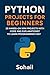 Python Projects for Beginners: 25 Hands-On Mini Projects with Code and Explanations to Learn Programming Fast