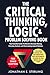 The Critical Thinking, Logic & Problem Solving Book: Your Essential Guide To Effective Decision Making, Everyday Analysis, and Overcoming Logical Fallacies + 100 Proven Tips, Tricks, and Tools