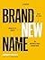 Brand New Name: A Proven, Step-by-Step Process to Create an Unforgettable Brand Name
