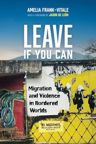 Leave If You Can: Migration and Violence in Bordered Worlds (Volume 62) (California Series in Public Anthropology)