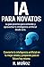 IA para Novatos: La guía definitiva para entender, usar y aprovechar la inteligencia artificial en tu vida diaria, aunque empieces desde cero. (Spanish Edition)