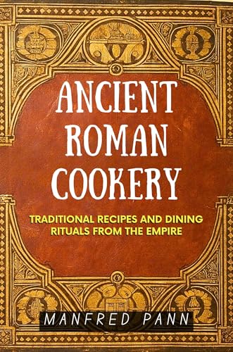 Ancient Roman Cookery: Traditional Recipes and Dining Rituals from the Empire (Wisdom of the Ancients: A Manfred Pann Series Book 2)