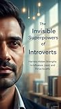 The Invisible Superpowers of Introverts: Harness Hidden Strengths to Influence, Lead, and Thrive Quietly