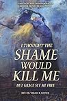 I Thought The Shame Would Kill Me: But Grace Set Me Free
