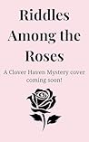 Riddles Among the Roses (Clover Haven Mysteries Book 4)