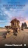 Who Owns the Past India's Cultural Coup: How Memory, Monuments, and Power Shape India's Cultural Destiny