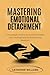 MASTERING EMOTIONAL DETACHM...