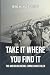 TAKE IT WHERE YOU FIND IT: ...