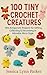 100 Tiny Crochet Creatures: Mini Amigurumi Projects for Gifting, Collecting & Decorating in Adorable Micro Style