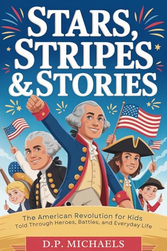 Stars, Stripes & Stories: The American Revolution for Kids Told Through Heroes, Battles, and Everyday Life (Kids Discovering America)