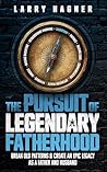 The Pursuit of Legendary Fatherhood: Break Old Patterns and Create an Epic Legacy as a Father and Husband
