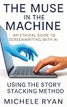 The Muse in the Machine: An Ethical Guide to Screenwriting with AI: Using the Story Stacking Method The Muse in the Machine: An Ethical Guide to Screenwriting with AI: Using the Story Stacking Method