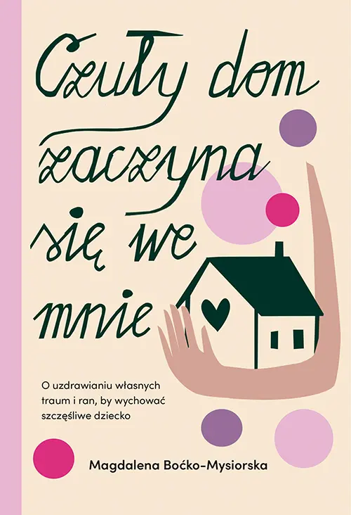 Czuły dom zaczyna się we mnie. O uzdrawianiu własnych traum i ran, by wychować szczęśliwe dziecko