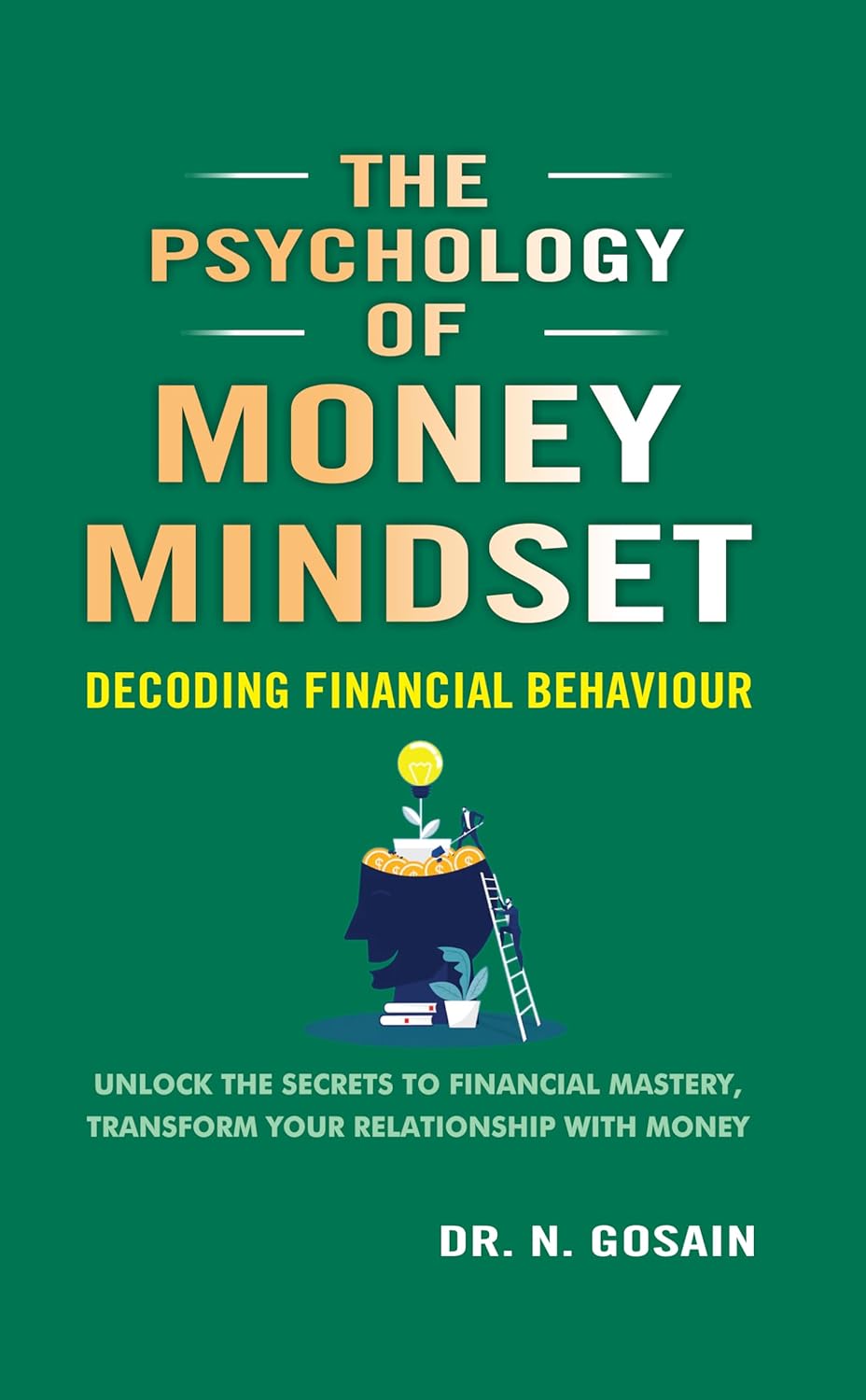 The Psychology of Money Mindset : Decoding Financial Behaviour, Unlock the Secrets to Financial Mastery, Transform Your Relationship With Money