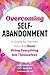Overcoming Self-Abandonment: A Guide for Women Who Are Done Being Everything But Themselves