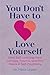You Don't Have to Love Yourself by Heidi Green