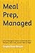 Meal Prep, Managed: A Tech Manager's System to Eliminate the 6 PM Panic, Save Time, and Eat Well All Week