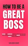 How To Be a Great Boss: Unlock Your Leadership Potential, Inspire Your Team, Build Trust, Communicate With Impact, and Achieve Extraordinary Results Without Burning Out