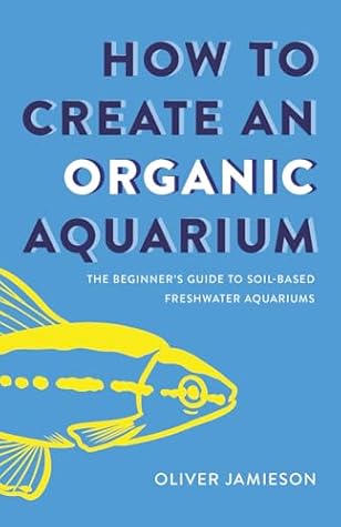 How to Create an Organic Aquarium: The Beginner’s Guide to Soil-Based Freshwater Aquariums