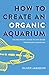 How to Create an Organic Aquarium: The Beginner’s Guide to Soil-Based Freshwater Aquariums