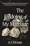 The Undoing of My Marriage by A.J.      Moore