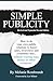 Simple Publicity: How To Do Your Own Public Relations To Boost Sales, Awareness and Credibility Fast… Without Spending A Lot Of Money