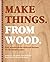 Make Things. From Wood: Easy woodworking skills and designs for the modern maker