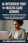 AI Interview Prep for Health-care Admins: Compliance, Coordination & Communication : A Strategic Guide to Hospital Leadership in the AI Era (The Future of Intelligent Healthcare Series Book 2)