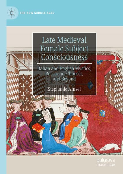 Late Medieval Female Subject Consciousness: Italian and English Mystics, Boccaccio, Chaucer, and Beyond (The New Middle Ages)