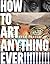 How to Art Anything, Ever!