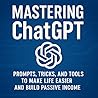 Mastering ChatGPT: Prompts, Tricks, and Tools to Make Life Easier and Build Passive Income Mastering ChatGPT: Prompts, Tricks, and Tools to Make Life Easier and Build Passive Income