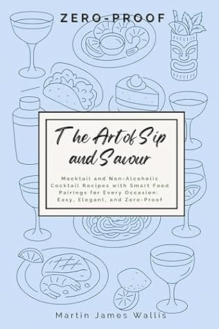The Art of Sip and Savour: Zero-Proof: Mocktail and Non-Alcoholic Cocktail Recipes with Smart Food Pairings for Every Occasion: Easy, Elegant, and Zero-Proof