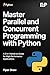 MASTER PARALLEL AND CONCURRENT PROGRAMMING WITH PYTHON : A 2-in-1 Hands-On Guide for High-Performance Applications
