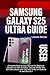 SAMSUNG GALAXY S25 ULTRA USER GUIDE: Complete Step by Step Manual for Beginner Seniors on How to Setup, Use and Master the S25 Ultra phone with Tips and Tricks on Android 15 and One UI 7