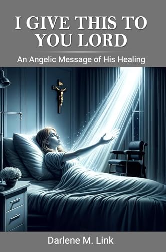 I Give This To You Lord: An Angelic Message Of His Healing (Kindle Edition)