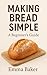 Making Bread Simple: A Beginner’s Guide to Homemade Bread: Simple Recipes and Tips for Baking Delicious Bread at Home