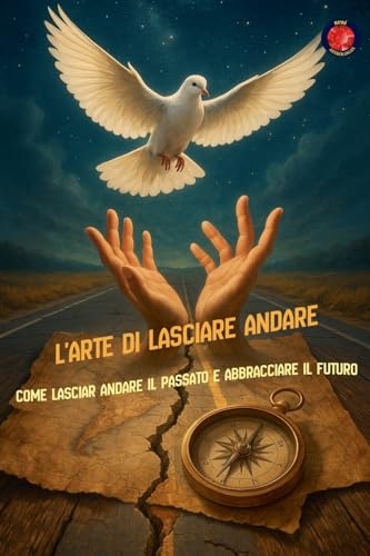 L'Arte di Lasciare Andare Come lasciar andare il passato e abbracciare il futuro (Italian Edition)